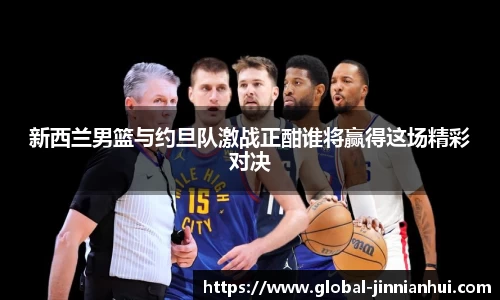 新西兰男篮与约旦队激战正酣谁将赢得这场精彩对决
